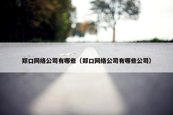 郑口网络公司有哪些（郑口网络公司有哪些公司）