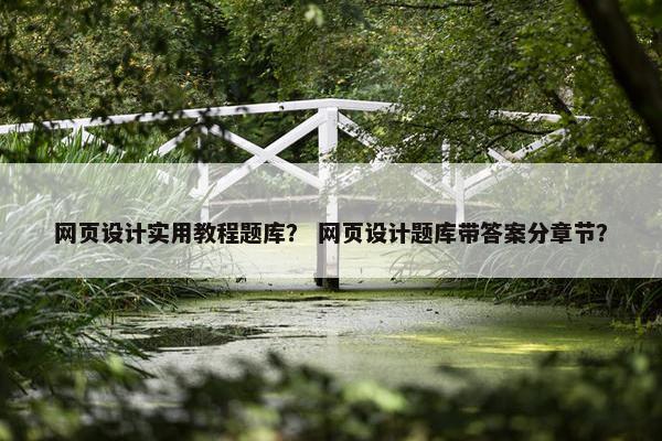 网页设计实用教程题库？ 网页设计题库带答案分章节？