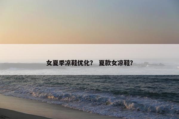 女夏季凉鞋优化？ 夏款女凉鞋？