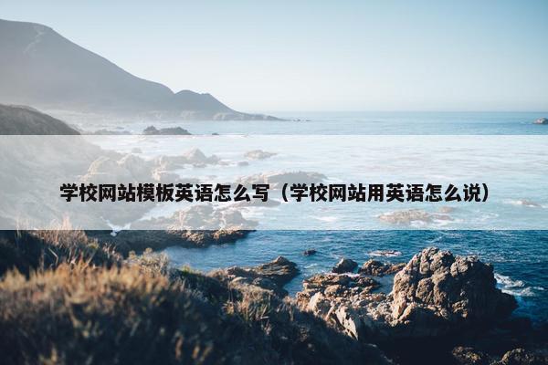 学校网站模板英语怎么写（学校网站用英语怎么说）