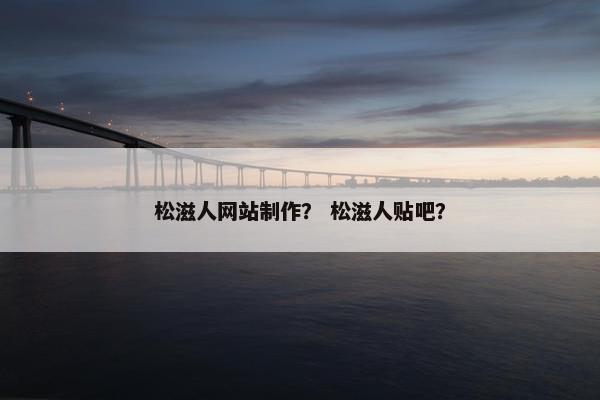 松滋人网站制作？ 松滋人贴吧？