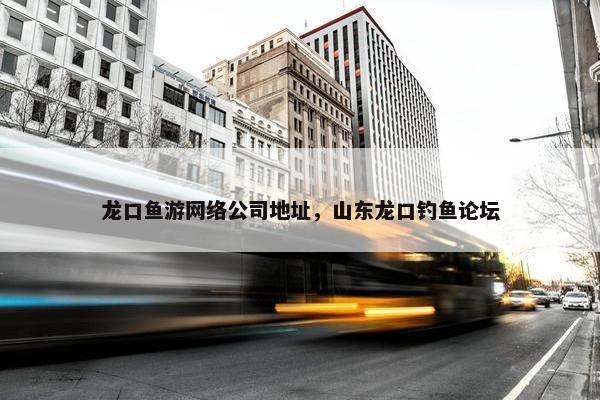 龙口鱼游网络公司地址，山东龙口钓鱼论坛