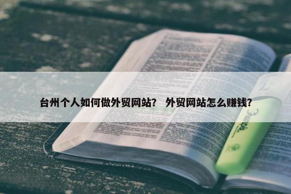 台州个人如何做外贸网站？ 外贸网站怎么赚钱？