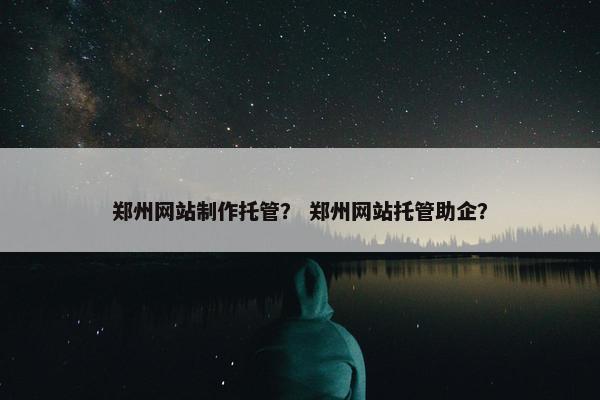 郑州网站制作托管？ 郑州网站托管助企？