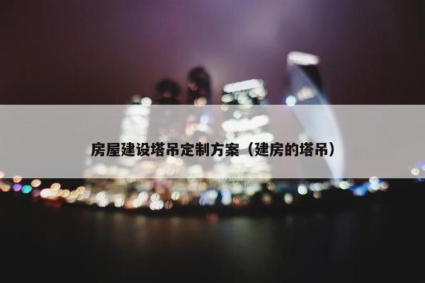 房屋建设塔吊定制方案（建房的塔吊）