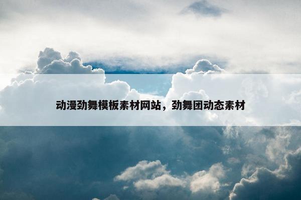 动漫劲舞模板素材网站，劲舞团动态素材