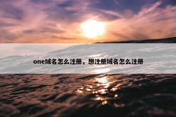 one域名怎么注册，想注册域名怎么注册