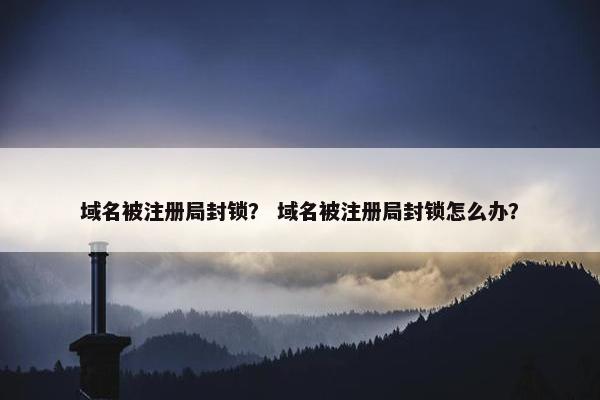 域名被注册局封锁？ 域名被注册局封锁怎么办？