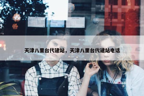 天津八里台代建站，天津八里台代建站电话