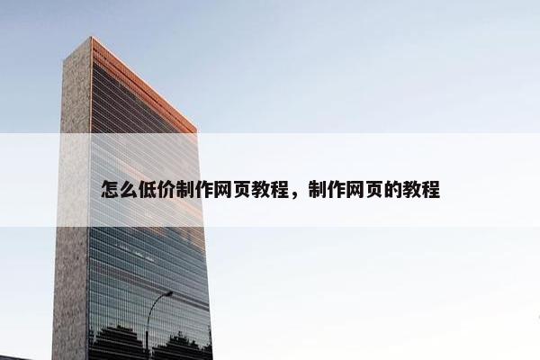 怎么低价制作网页教程，制作网页的教程