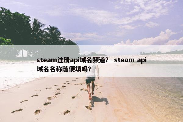 steam注册api域名频道？ steam api域名名称随便填吗？