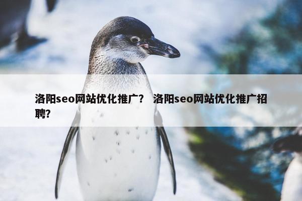 洛阳seo网站优化推广？ 洛阳seo网站优化推广招聘？