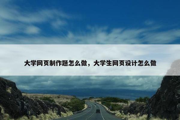 大学网页制作题怎么做，大学生网页设计怎么做