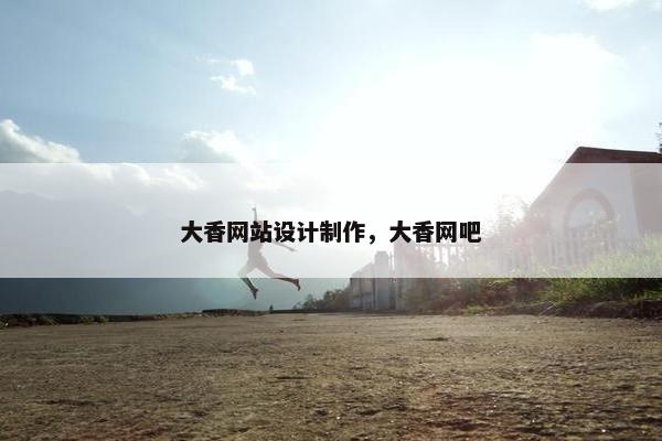 大香网站设计制作，大香网吧