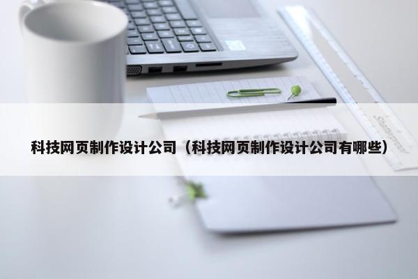 科技网页制作设计公司（科技网页制作设计公司有哪些）