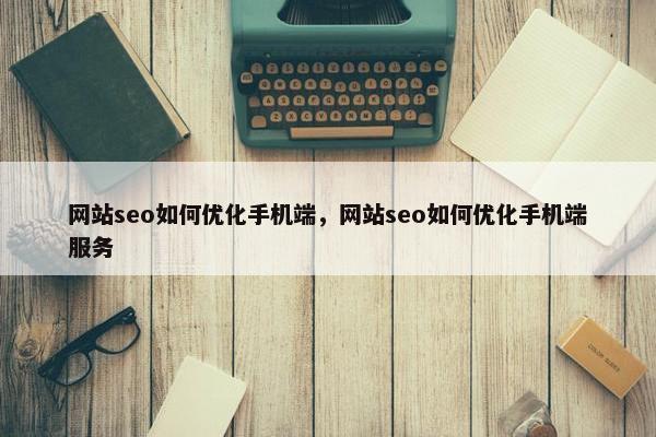 网站seo如何优化手机端，网站seo如何优化手机端服务