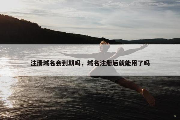 注册域名会到期吗，域名注册后就能用了吗