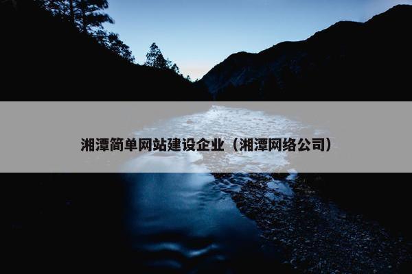 湘潭简单网站建设企业（湘潭网络公司）