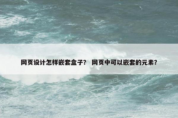 网页设计怎样嵌套盒子？ 网页中可以嵌套的元素？