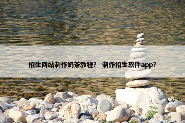 招生网站制作奶茶教程？ 制作招生软件app？