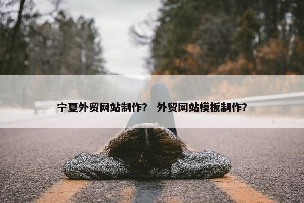 宁夏外贸网站制作？ 外贸网站模板制作？