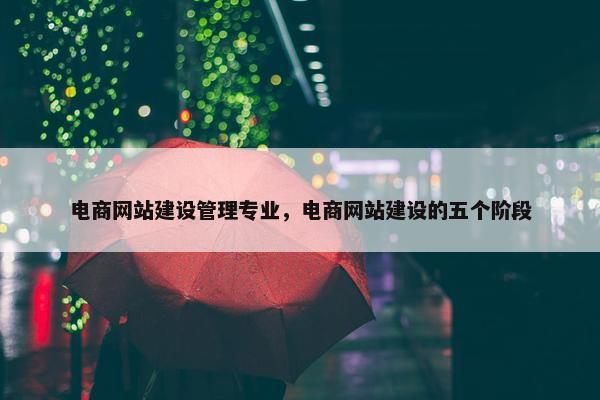 电商网站建设管理专业，电商网站建设的五个阶段