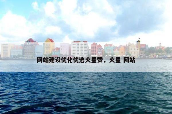 网站建设优化优选火星赞，火星 网站