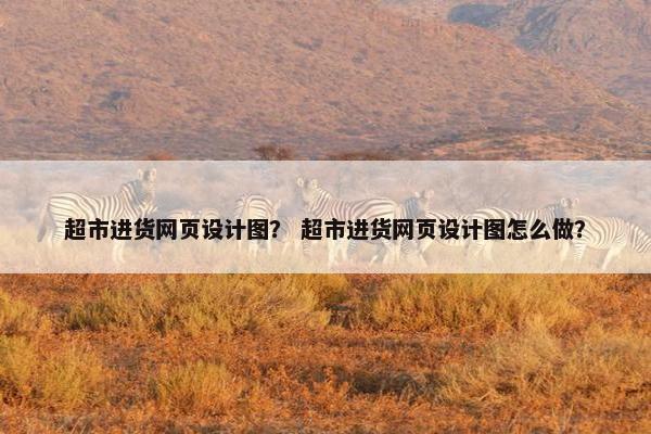 超市进货网页设计图？ 超市进货网页设计图怎么做？