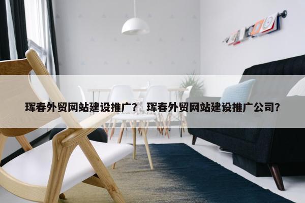 珲春外贸网站建设推广？ 珲春外贸网站建设推广公司？