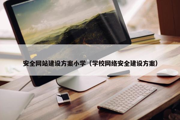 安全网站建设方案小学（学校网络安全建设方案）