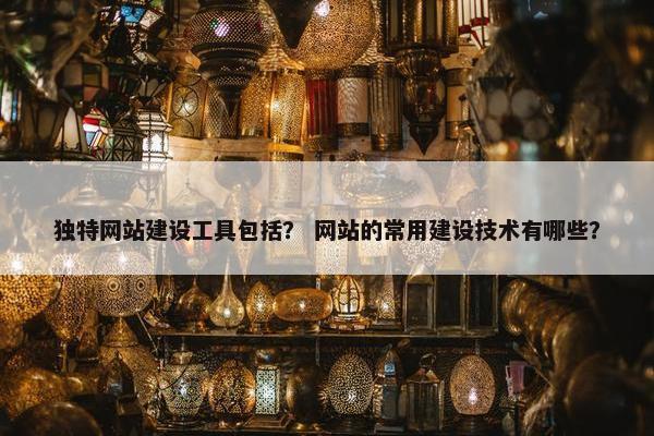 独特网站建设工具包括？ 网站的常用建设技术有哪些？