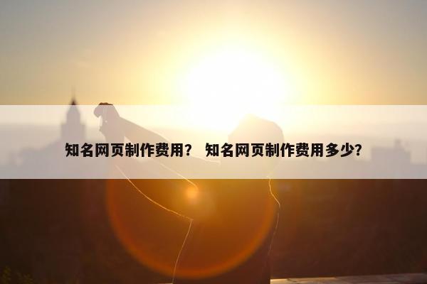 知名网页制作费用？ 知名网页制作费用多少？