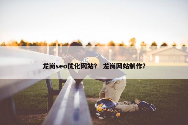 龙岗seo优化网站？ 龙岗网站制作？