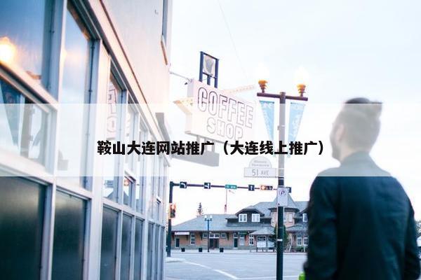 鞍山大连网站推广（大连线上推广）