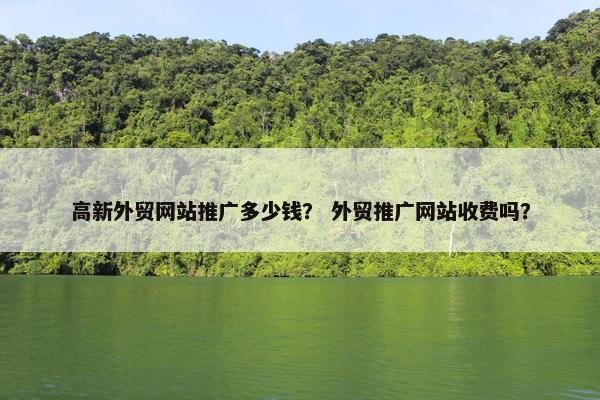 高新外贸网站推广多少钱？ 外贸推广网站收费吗？