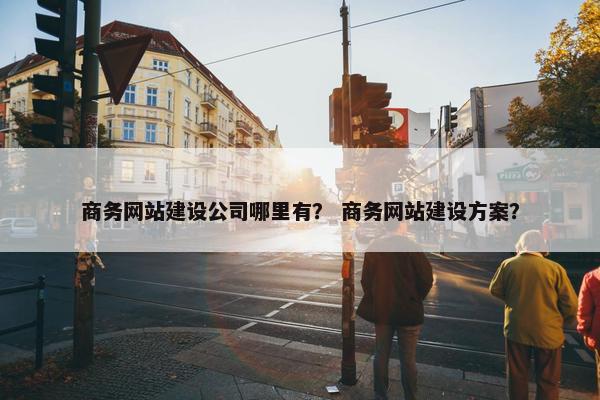 商务网站建设公司哪里有？ 商务网站建设方案？