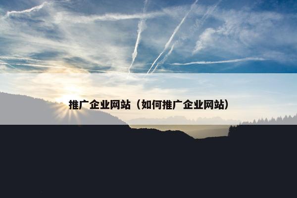 推广企业网站（如何推广企业网站）
