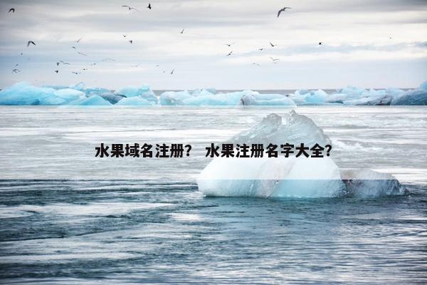 水果域名注册？ 水果注册名字大全？