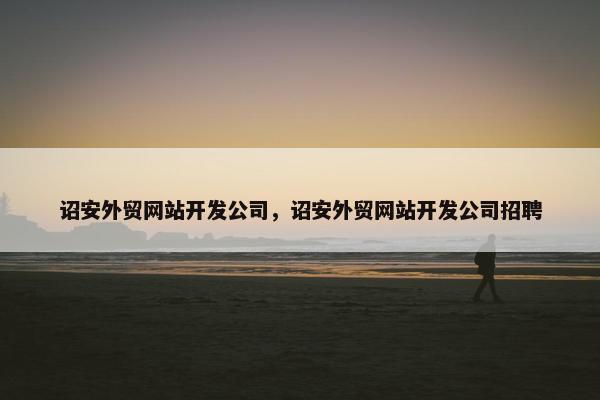 诏安外贸网站开发公司，诏安外贸网站开发公司招聘