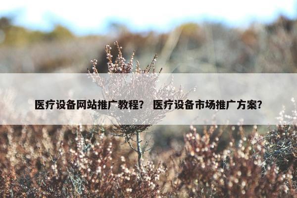 医疗设备网站推广教程？ 医疗设备市场推广方案？