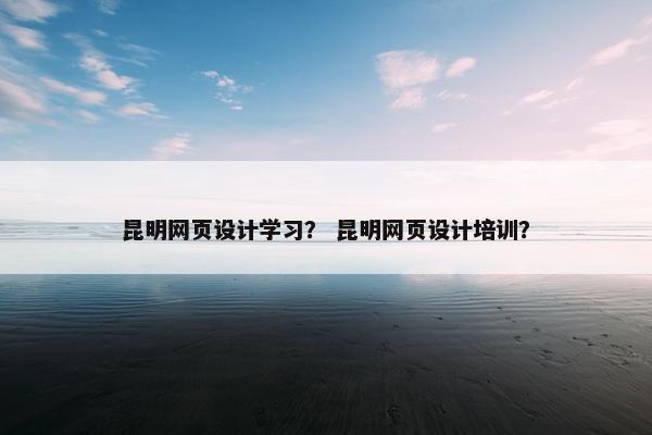 昆明网页设计学习？ 昆明网页设计培训？