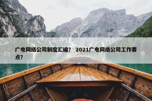 广电网络公司制度汇编？ 2021广电网络公司工作要点？