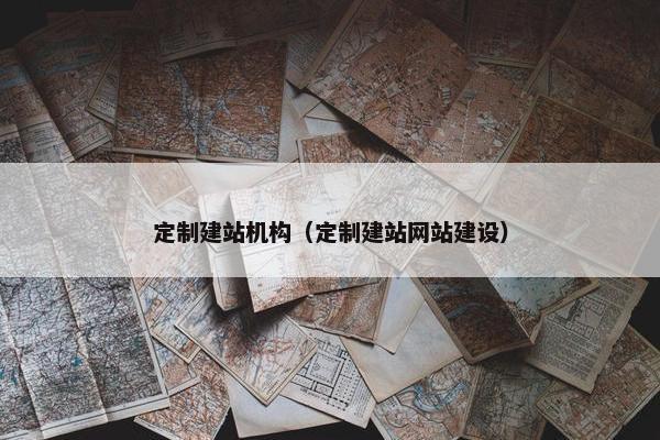定制建站机构（定制建站网站建设）