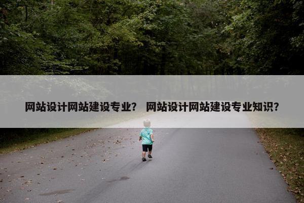 网站设计网站建设专业？ 网站设计网站建设专业知识？