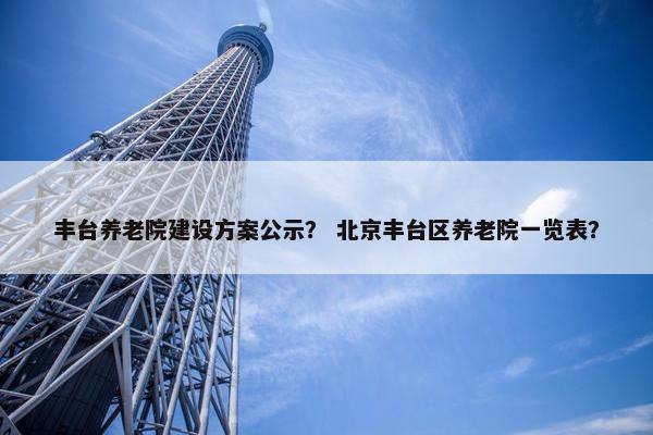 丰台养老院建设方案公示？ 北京丰台区养老院一览表？