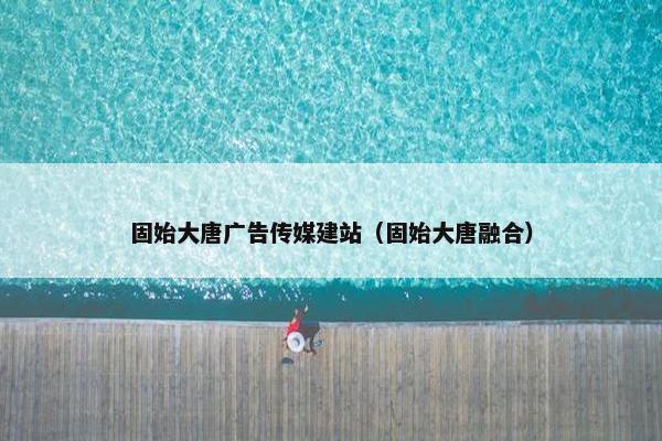 固始大唐广告传媒建站(固始大唐融合) 固始大唐广告传媒建站(固始大唐融合)