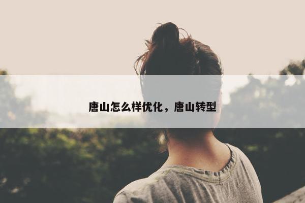 唐山怎么样优化，唐山转型