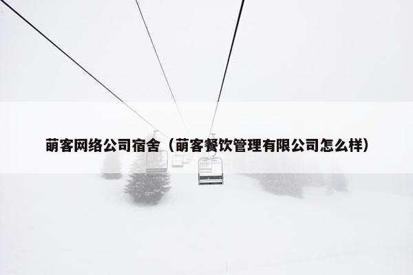 萌客网络公司宿舍（萌客餐饮管理有限公司怎么样）