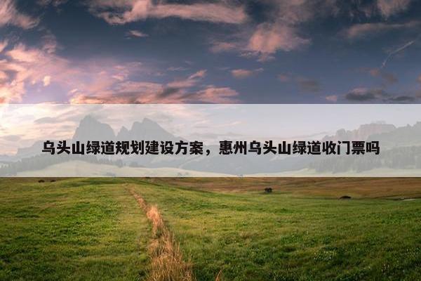 乌头山绿道规划建设方案，惠州乌头山绿道收门票吗