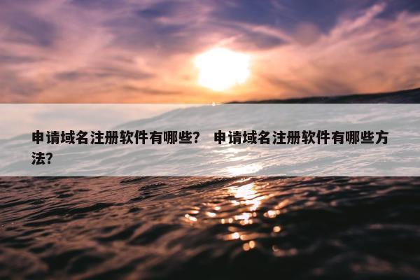 申请域名注册软件有哪些？ 申请域名注册软件有哪些方法？